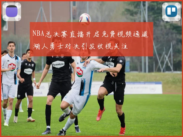 NBA总决赛直播开启免费视频通道 湖人勇士对决引发收视关注