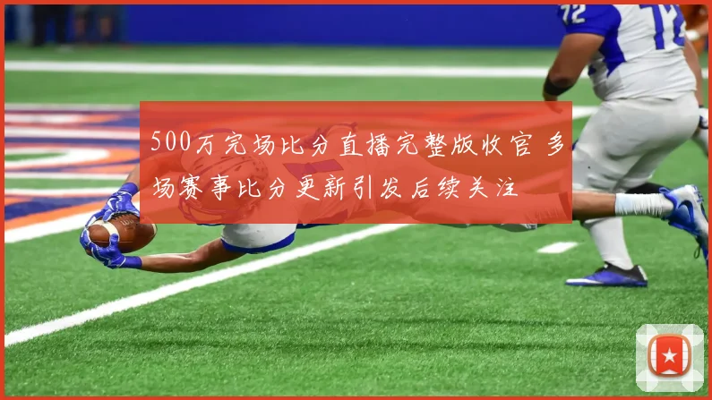 500万完场比分直播完整版收官 多场赛事比分更新引发后续关注