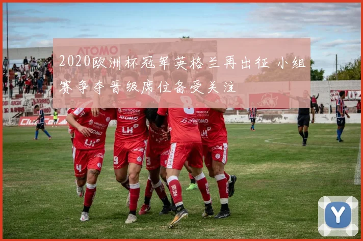 2020欧洲杯冠军英格兰再出征 小组赛争夺晋级席位备受关注