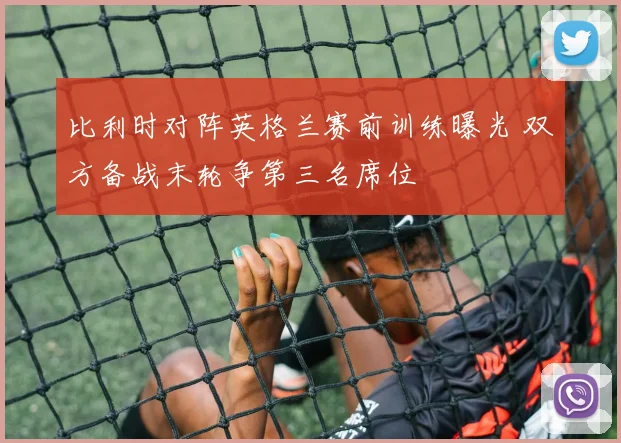 比利时对阵英格兰赛前训练曝光 双方备战末轮争第三名席位