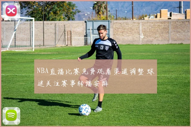 NBA直播比赛免费观看渠道调整 球迷关注赛事转播安排