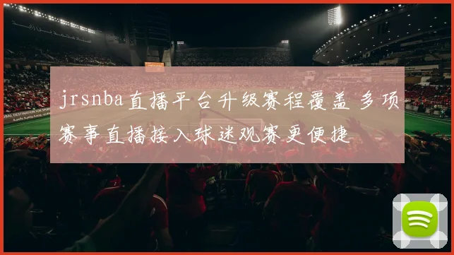 jrsnba直播平台升级赛程覆盖 多项赛事直播接入球迷观赛更便捷