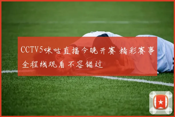 CCTV5咪咕直播今晚开赛 精彩赛事全程线观看不容错过