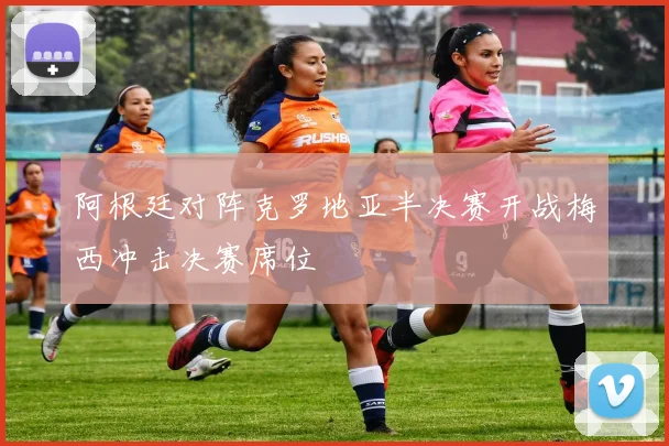 阿根廷对阵克罗地亚半决赛开战梅西冲击决赛席位